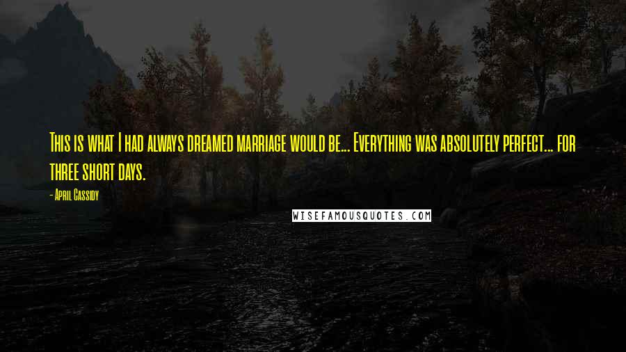 April Cassidy Quotes: This is what I had always dreamed marriage would be... Everything was absolutely perfect... for three short days.