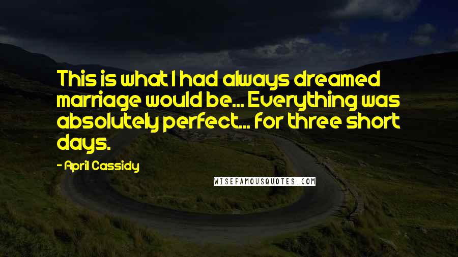 April Cassidy Quotes: This is what I had always dreamed marriage would be... Everything was absolutely perfect... for three short days.