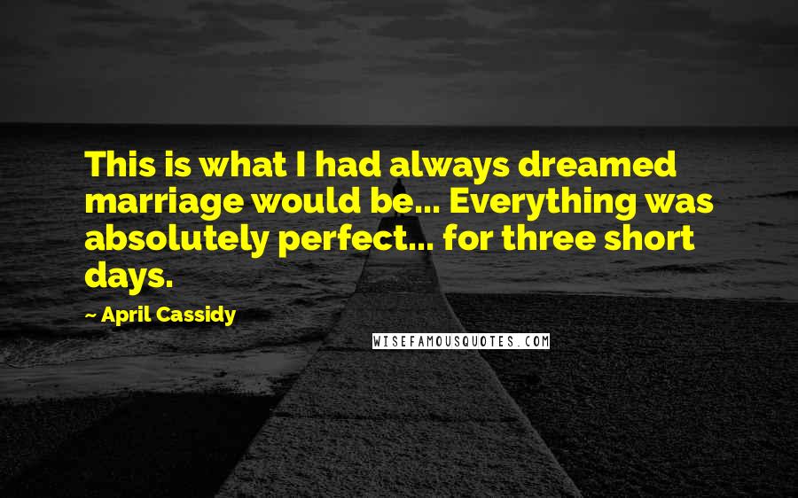 April Cassidy Quotes: This is what I had always dreamed marriage would be... Everything was absolutely perfect... for three short days.