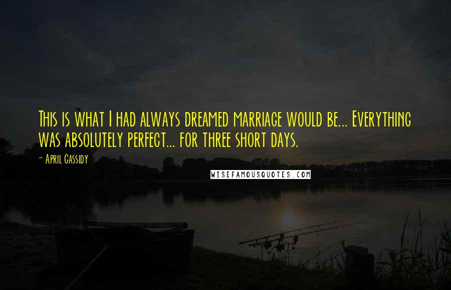 April Cassidy Quotes: This is what I had always dreamed marriage would be... Everything was absolutely perfect... for three short days.