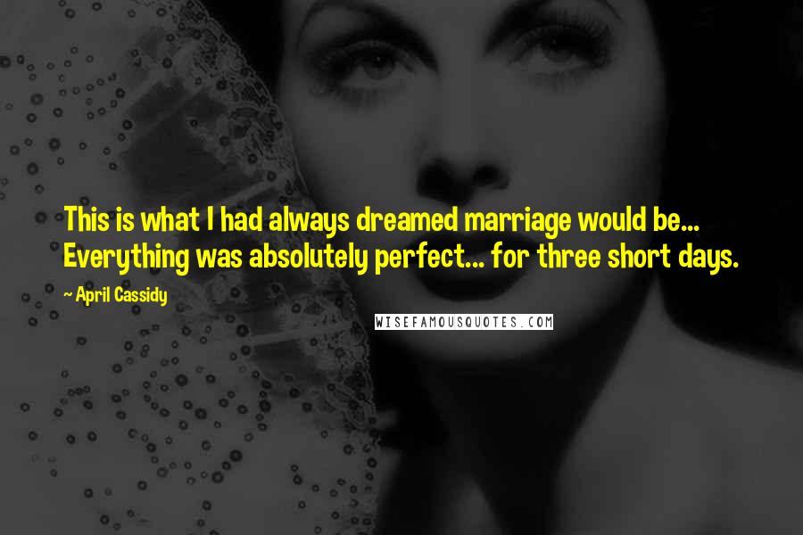 April Cassidy Quotes: This is what I had always dreamed marriage would be... Everything was absolutely perfect... for three short days.