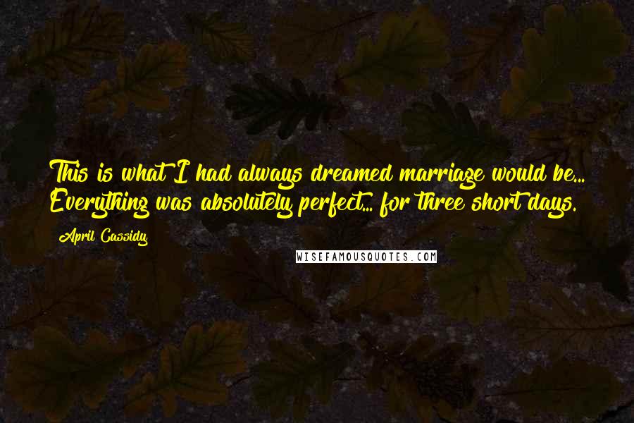 April Cassidy Quotes: This is what I had always dreamed marriage would be... Everything was absolutely perfect... for three short days.