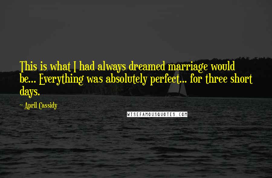 April Cassidy Quotes: This is what I had always dreamed marriage would be... Everything was absolutely perfect... for three short days.