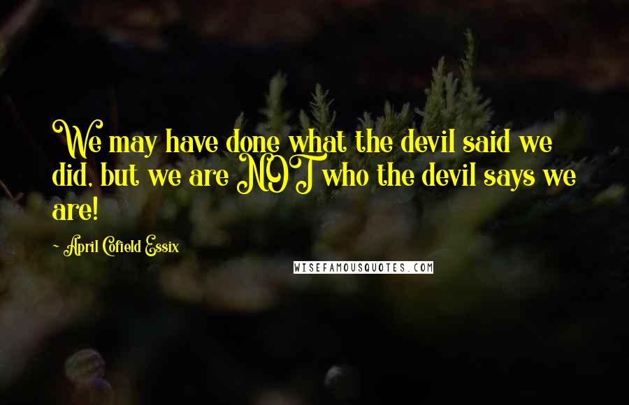 April Cofield Essix Quotes: We may have done what the devil said we did, but we are NOT who the devil says we are!