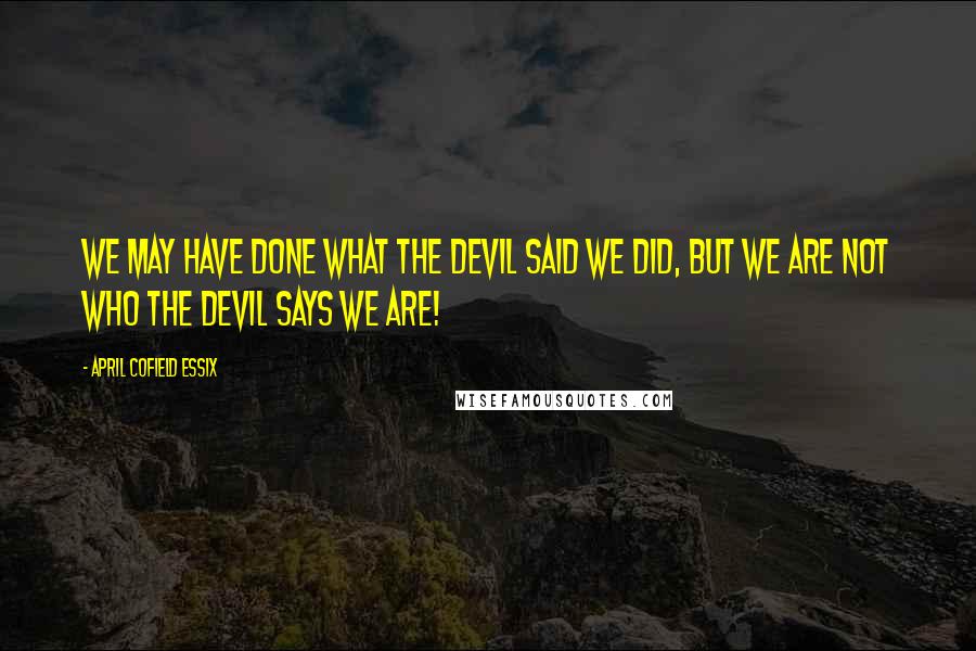 April Cofield Essix Quotes: We may have done what the devil said we did, but we are NOT who the devil says we are!