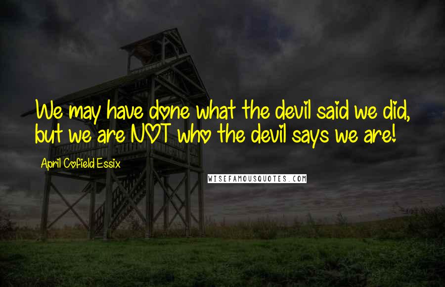 April Cofield Essix Quotes: We may have done what the devil said we did, but we are NOT who the devil says we are!