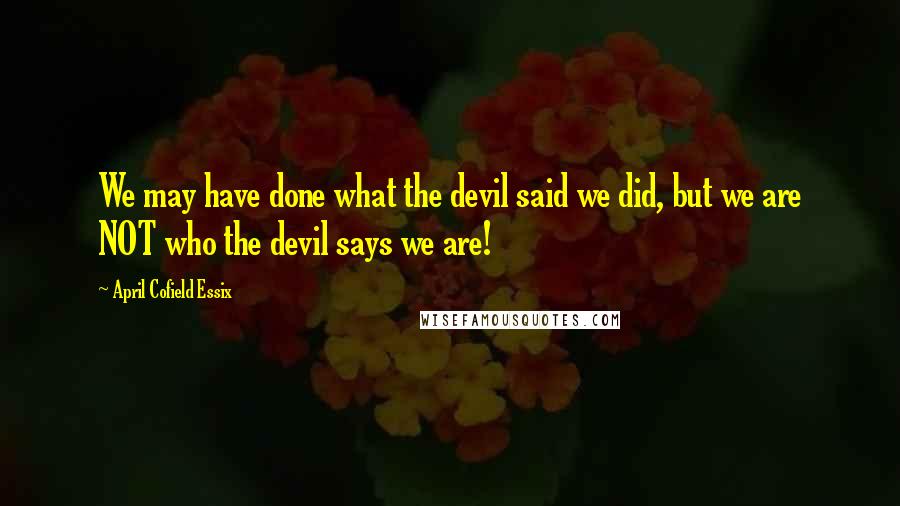 April Cofield Essix Quotes: We may have done what the devil said we did, but we are NOT who the devil says we are!