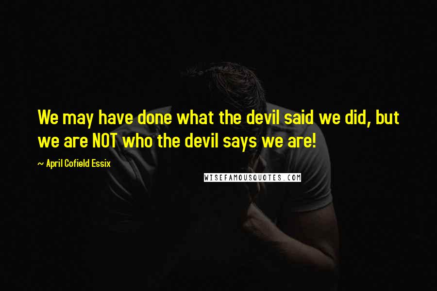 April Cofield Essix Quotes: We may have done what the devil said we did, but we are NOT who the devil says we are!