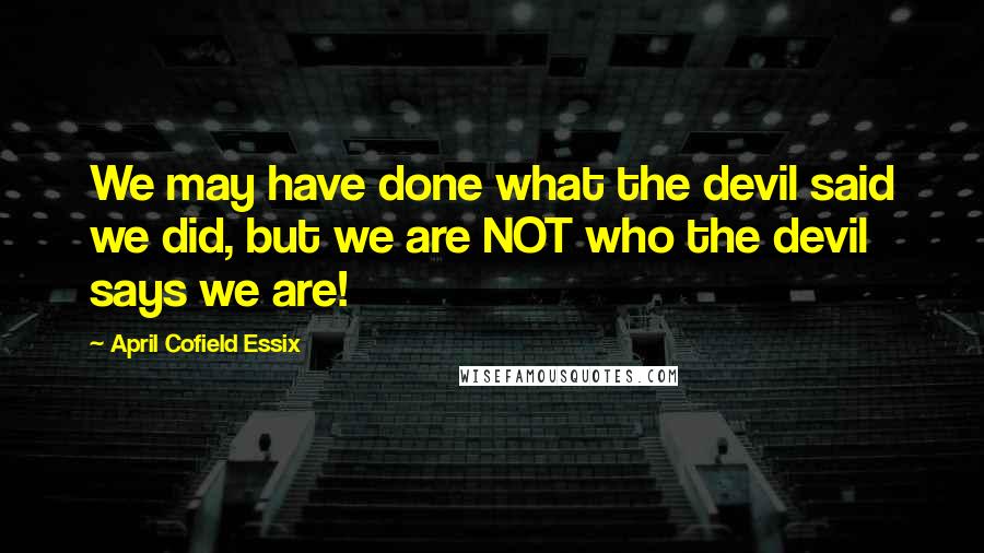 April Cofield Essix Quotes: We may have done what the devil said we did, but we are NOT who the devil says we are!