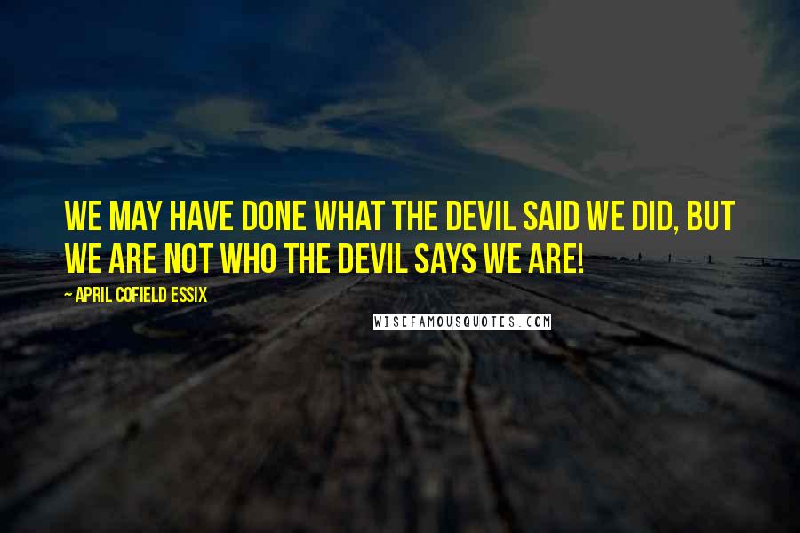 April Cofield Essix Quotes: We may have done what the devil said we did, but we are NOT who the devil says we are!