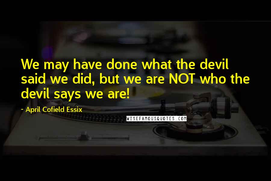 April Cofield Essix Quotes: We may have done what the devil said we did, but we are NOT who the devil says we are!