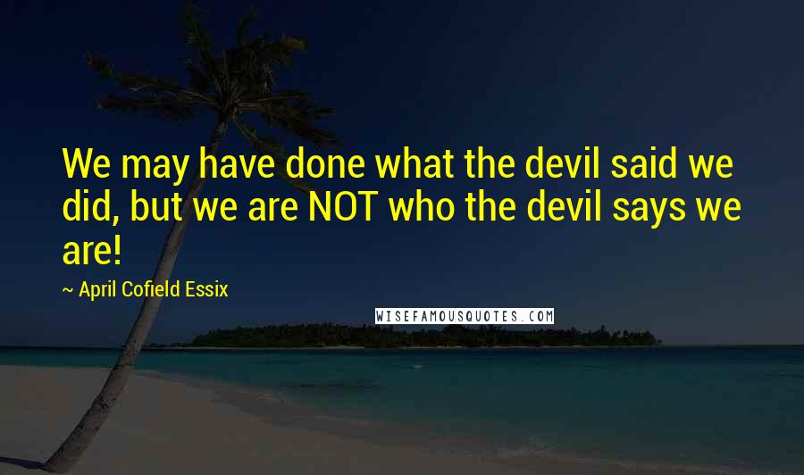 April Cofield Essix Quotes: We may have done what the devil said we did, but we are NOT who the devil says we are!