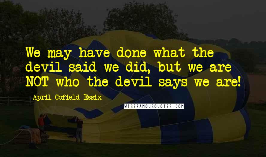 April Cofield Essix Quotes: We may have done what the devil said we did, but we are NOT who the devil says we are!