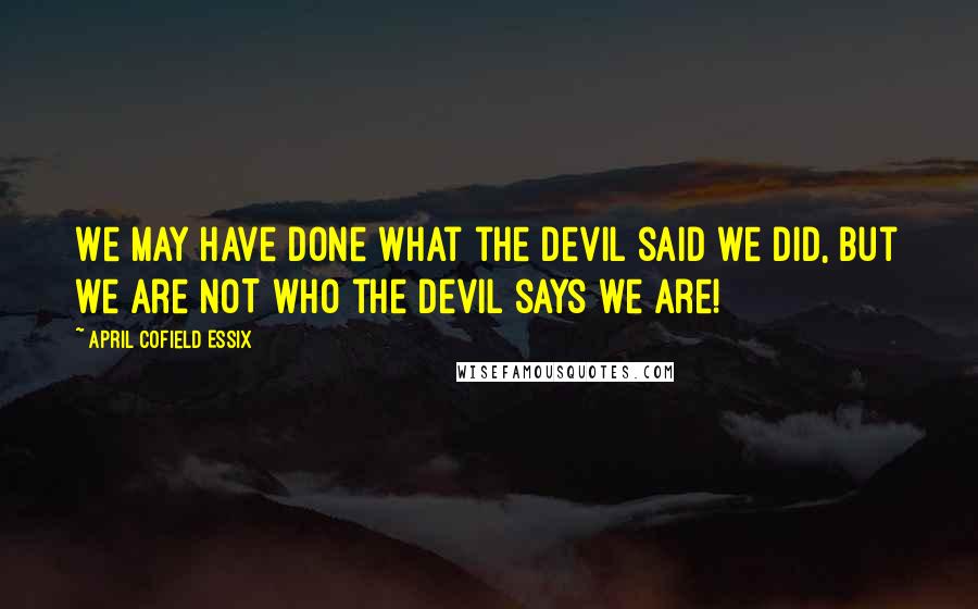 April Cofield Essix Quotes: We may have done what the devil said we did, but we are NOT who the devil says we are!