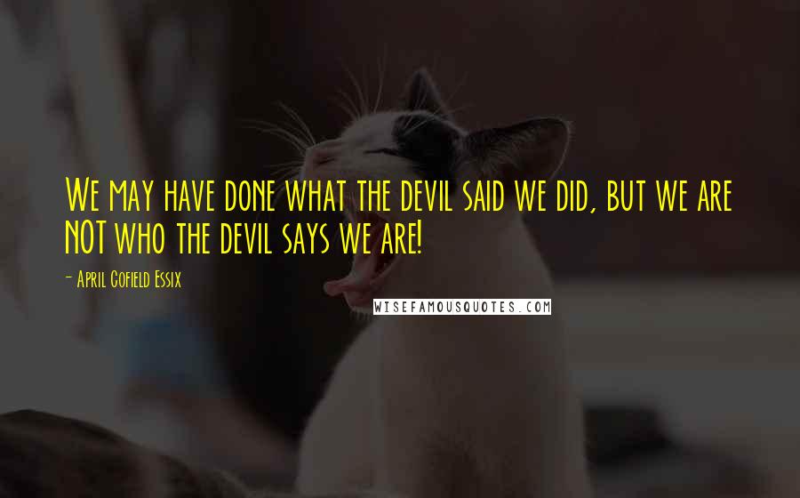 April Cofield Essix Quotes: We may have done what the devil said we did, but we are NOT who the devil says we are!