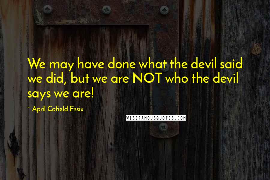 April Cofield Essix Quotes: We may have done what the devil said we did, but we are NOT who the devil says we are!