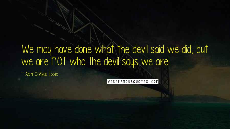 April Cofield Essix Quotes: We may have done what the devil said we did, but we are NOT who the devil says we are!