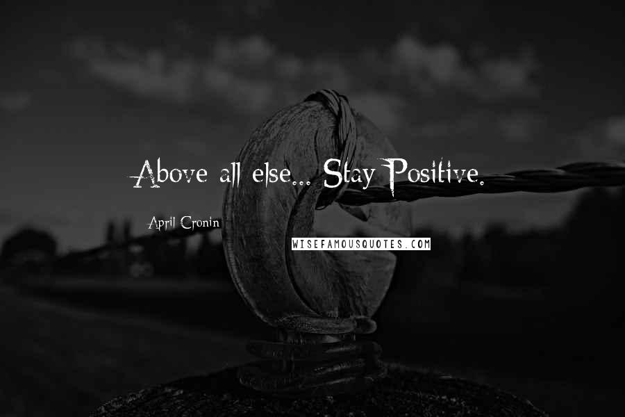 April Cronin Quotes: Above all else... Stay Positive.