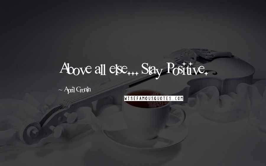 April Cronin Quotes: Above all else... Stay Positive.