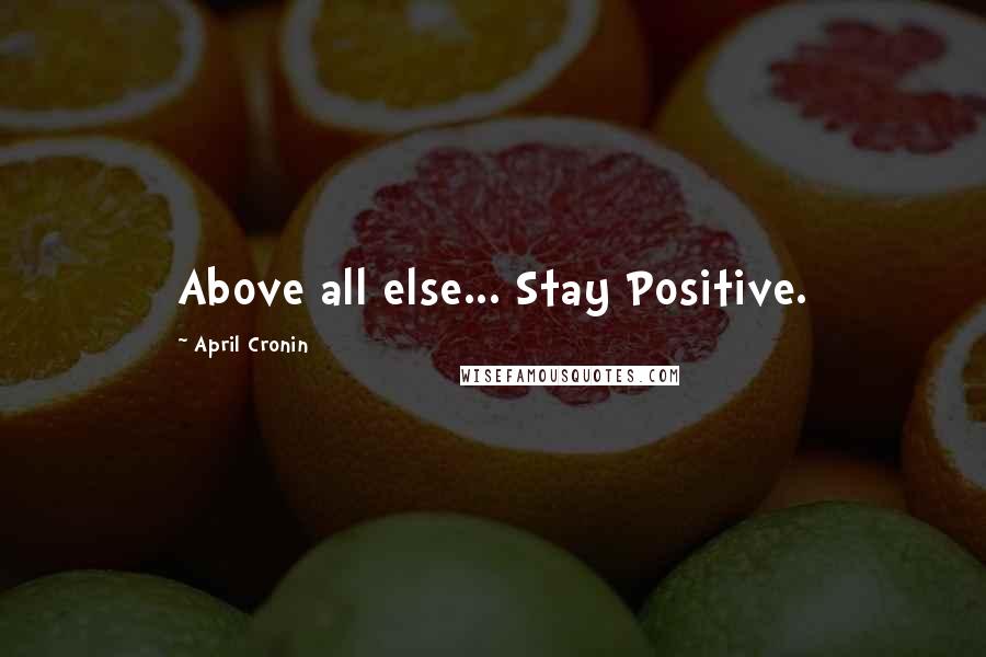 April Cronin Quotes: Above all else... Stay Positive.