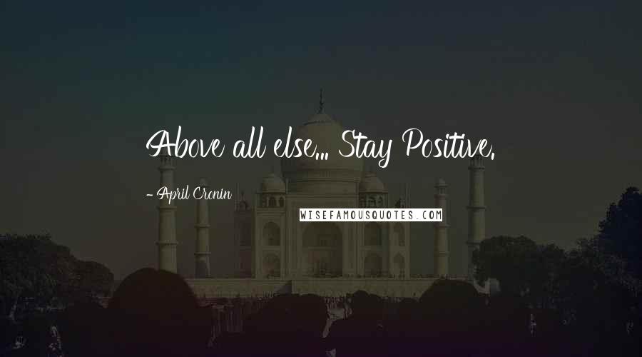 April Cronin Quotes: Above all else... Stay Positive.