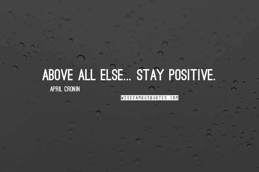 April Cronin Quotes: Above all else... Stay Positive.