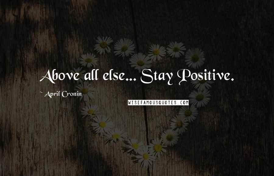 April Cronin Quotes: Above all else... Stay Positive.