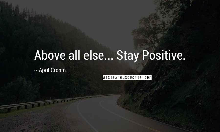 April Cronin Quotes: Above all else... Stay Positive.