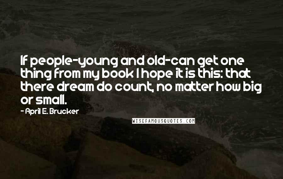 April E. Brucker Quotes: If people-young and old-can get one thing from my book I hope it is this: that there dream do count, no matter how big or small.