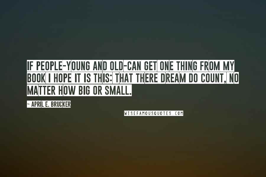 April E. Brucker Quotes: If people-young and old-can get one thing from my book I hope it is this: that there dream do count, no matter how big or small.