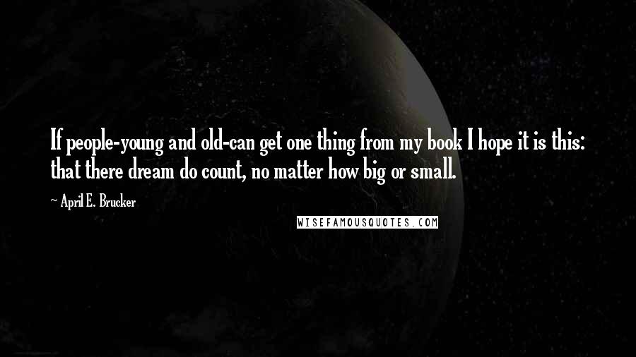 April E. Brucker Quotes: If people-young and old-can get one thing from my book I hope it is this: that there dream do count, no matter how big or small.