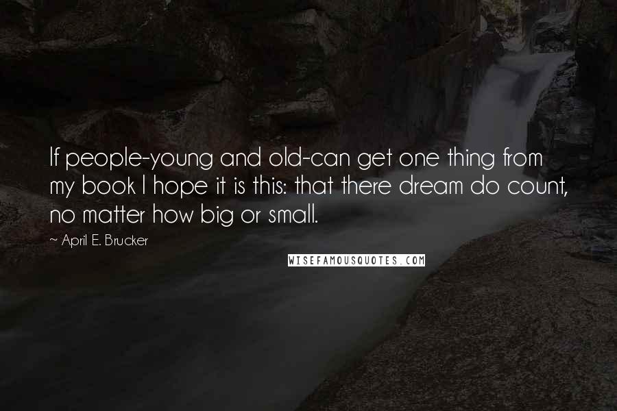 April E. Brucker Quotes: If people-young and old-can get one thing from my book I hope it is this: that there dream do count, no matter how big or small.