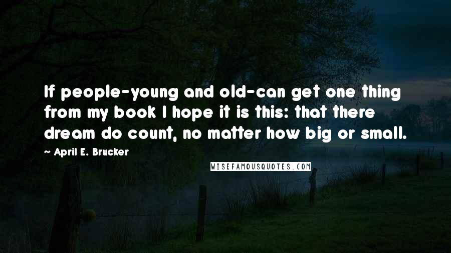 April E. Brucker Quotes: If people-young and old-can get one thing from my book I hope it is this: that there dream do count, no matter how big or small.