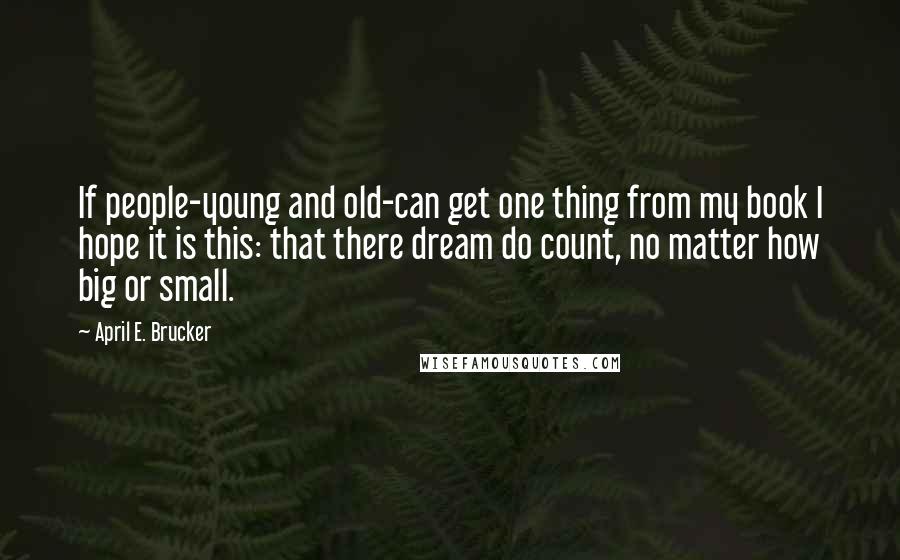 April E. Brucker Quotes: If people-young and old-can get one thing from my book I hope it is this: that there dream do count, no matter how big or small.