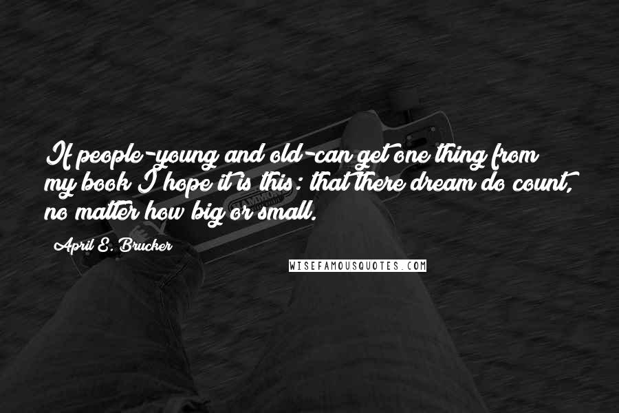 April E. Brucker Quotes: If people-young and old-can get one thing from my book I hope it is this: that there dream do count, no matter how big or small.