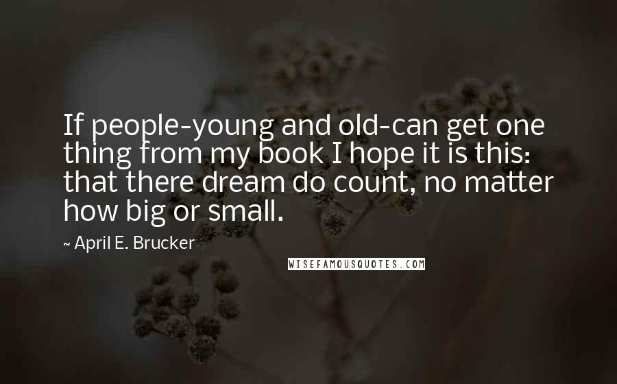 April E. Brucker Quotes: If people-young and old-can get one thing from my book I hope it is this: that there dream do count, no matter how big or small.