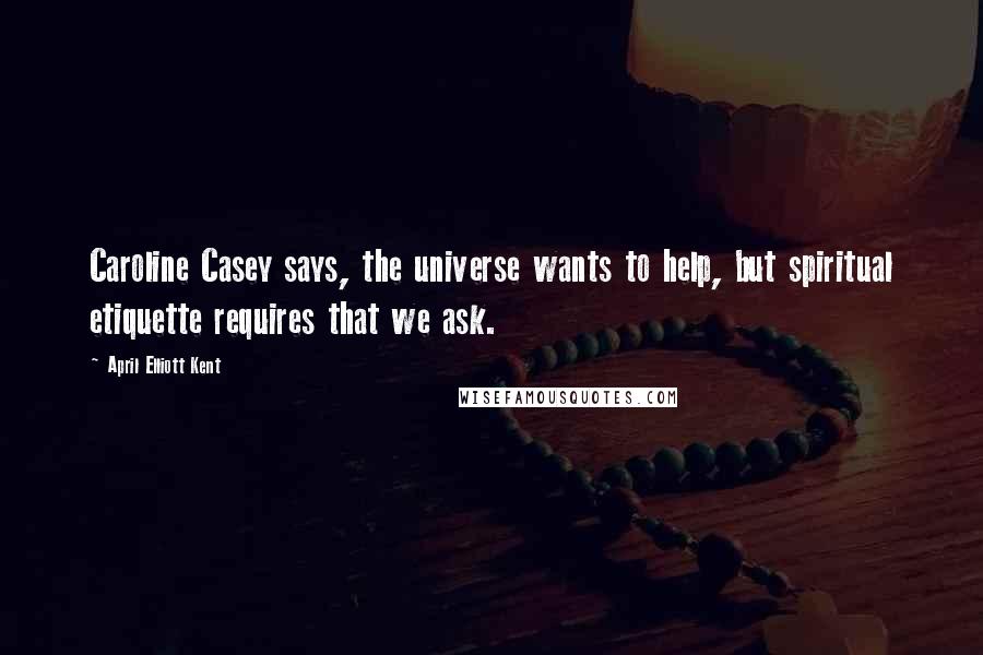 April Elliott Kent Quotes: Caroline Casey says, the universe wants to help, but spiritual etiquette requires that we ask.