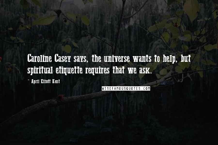 April Elliott Kent Quotes: Caroline Casey says, the universe wants to help, but spiritual etiquette requires that we ask.