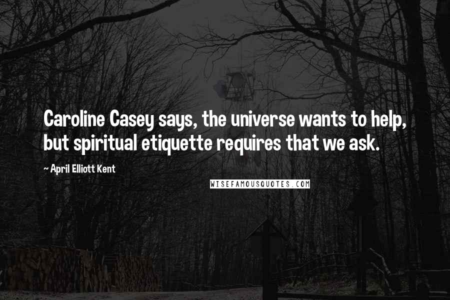 April Elliott Kent Quotes: Caroline Casey says, the universe wants to help, but spiritual etiquette requires that we ask.