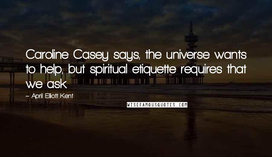 April Elliott Kent Quotes: Caroline Casey says, the universe wants to help, but spiritual etiquette requires that we ask.