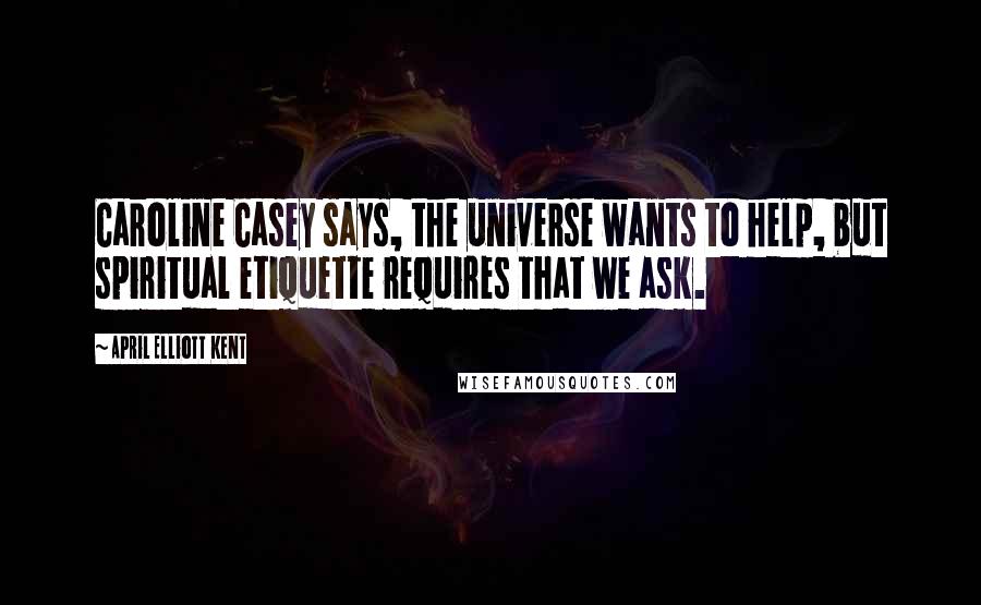 April Elliott Kent Quotes: Caroline Casey says, the universe wants to help, but spiritual etiquette requires that we ask.