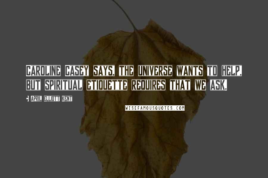 April Elliott Kent Quotes: Caroline Casey says, the universe wants to help, but spiritual etiquette requires that we ask.