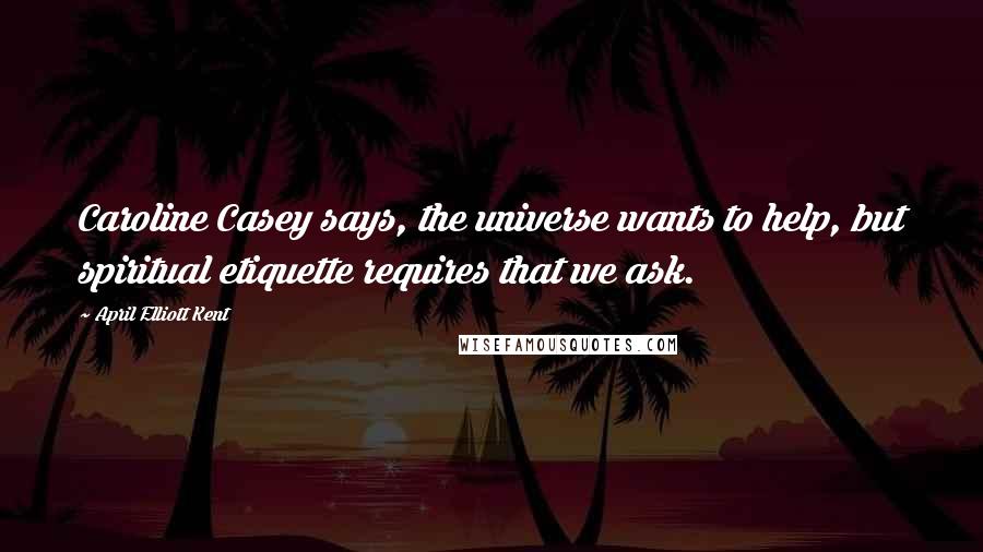 April Elliott Kent Quotes: Caroline Casey says, the universe wants to help, but spiritual etiquette requires that we ask.