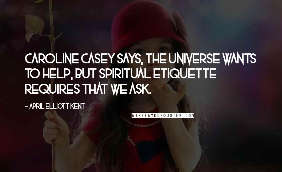 April Elliott Kent Quotes: Caroline Casey says, the universe wants to help, but spiritual etiquette requires that we ask.