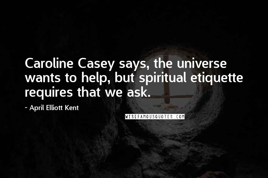 April Elliott Kent Quotes: Caroline Casey says, the universe wants to help, but spiritual etiquette requires that we ask.
