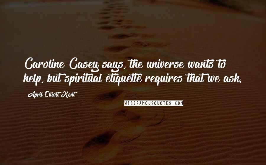 April Elliott Kent Quotes: Caroline Casey says, the universe wants to help, but spiritual etiquette requires that we ask.