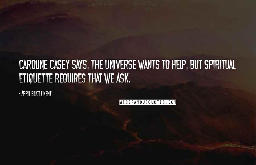 April Elliott Kent Quotes: Caroline Casey says, the universe wants to help, but spiritual etiquette requires that we ask.