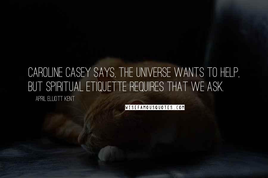 April Elliott Kent Quotes: Caroline Casey says, the universe wants to help, but spiritual etiquette requires that we ask.