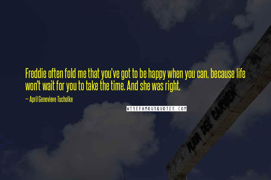 April Genevieve Tucholke Quotes: Freddie often fold me that you've got to be happy when you can, because life won't wait for you to take the time. And she was right.