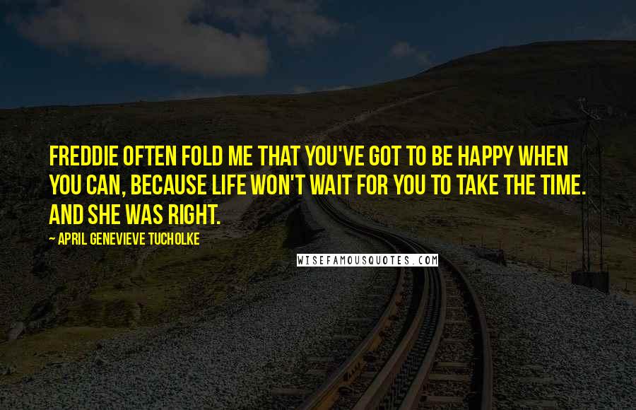 April Genevieve Tucholke Quotes: Freddie often fold me that you've got to be happy when you can, because life won't wait for you to take the time. And she was right.